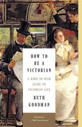 How to Be a Victorian: A Dawn-to-Dusk Guide to Victorian Life by Ruth Goodman Paperback Book