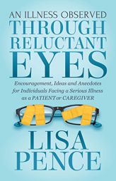 An Illness Observed Through Reluctant Eyes: Encouragement, Ideas and Anecdotes for Individuals Facing a Serious Illness as a Patient or Caregiver by Lisa Pence Paperback Book