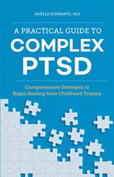 A Practical Guide to Complex Ptsd: Compassionate Strategies to Begin Healing from Childhood Trauma by Arielle Schwartz Paperback Book