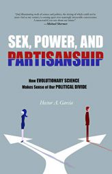 Sex, Power, and Partisanship: How Evolutionary Science Makes Sense of Our Political Divide by Hector A. Garcia Paperback Book