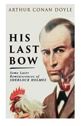 His Last Bow - Some Later Reminiscences of Sherlock Holmes: Wisteria Lodge, The Red Circle, The Dying Detective, The Disappearance of Lady Frances Car by Arthur Conan Doyle Paperback Book