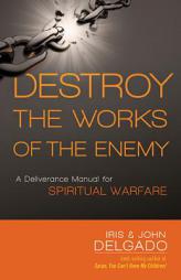 Destroy the Works of the Enemy: A Deliverance Manual for Spiritual Warfare by Iris And John Delgado Paperback Book