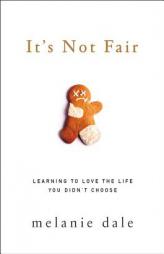 It's Not Fair: Learning to Love the Life You Didn't Choose by Melanie Dale Paperback Book
