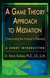 A Game Theory Approach to Mediation: Overcoming the Prisoner's Dilemma (A Short Introduction) (Volume 1) by Dr Kevin Boileau Paperback Book