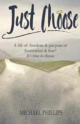 Just Choose: A Life of Freedom and Purpose or Frustration and Fear? It's time to choose. by Michael Phillips Paperback Book
