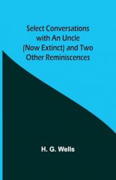 Select Conversations with an Uncle (Now Extinct) and Two Other Reminiscences by H. G. Wells Paperback Book