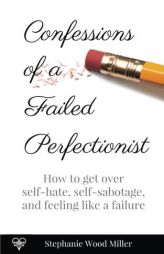 Confessions of a Failed Perfectionist: How to get over  self-hate, self-sabotage and feeling like a failure by Stephanie Wood Miller Paperback Book