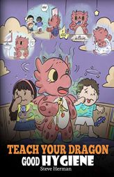 Teach Your Dragon Good Hygiene: Help Your Dragon Start Healthy Hygiene Habits. A Cute Children Story To Teach Kids Why Good Hygiene Is Important Socia by Steve Herman Paperback Book