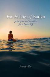 For the Love of Katlyn: Principles and Practices for a Better Life by Francis Alix Paperback Book