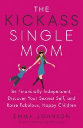 The Kickass Single Mom: Be Financially Independent, Discover Your Sexiest You, and Raise Fabulous, Happy Children by Emma Johnson Paperback Book