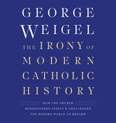 The Irony of Modern Catholic History: How the Church Rediscovered Itself and Challenged the Modern World to Reform by George Weigel Paperback Book