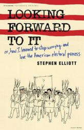 Looking Forward to It: Or, How I Learned to Stop Worrying and Love the American Electoral Process by Stephen Elliott Paperback Book