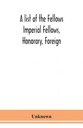 A list of the Fellows Imperial Fellows, Honorary, Foreign. Corresponding Members and Medallists of the Zoological Society of London Corrected to April by Unknown Paperback Book