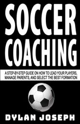 Soccer Coaching: A Step-by-Step Guide on How to Lead Your Players, Manage Parents, and Select the Best Formation (Understand Soccer) by Dylan Joseph Paperback Book