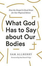 What God Has to Say about Our Bodies: How the Gospel Is Good News for Our Physical Selves by Sam Allberry Paperback Book