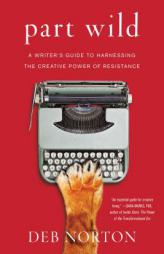 Part Wild: A Writer's Guide to Harnessing the Creative Power of Resistance by Deb Norton Paperback Book