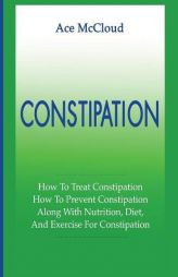 Constipation: How To Treat Constipation: How To Prevent Constipation: Along With Nutrition, Diet, And Exercise For Constipation (All Natural & Medical by Ace McCloud Paperback Book