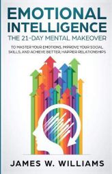 Emotional Intelligence: The 21-Day Mental Makeover to Master Your Emotions, Improve Your Social Skills, and Achieve Better, Happier Relationships by James W. Williams Paperback Book