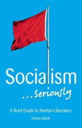 Socialism . . . Seriously: A Brief Guide to Human Liberation by Danny Katch Paperback Book