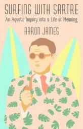 Surfing with Sartre: An Aquatic Inquiry into a Life of Meaning by Aaron James Paperback Book