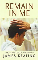 Remain in Me: Holy Orders, Prayer, and Ministry by James Keating Paperback Book