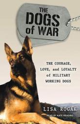 The Dogs of War: The Courage, Love, and Loyalty of Military Working Dogs by Lisa Rogak Paperback Book
