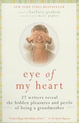 Eye of My Heart: 27 Writers Reveal the Hidden Pleasures and Perils of Being a Grandmother by Barbara Graham Paperback Book