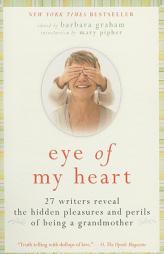 Eye of My Heart: 27 Writers Reveal the Hidden Pleasures and Perils of Being a Grandmother by Barbara Graham Paperback Book