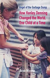 Angel of the Garbage Dump: How Hanley Denning Changed the World, One Child at a Time by Jacob Wheeler Paperback Book