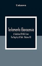 Testamenta Eboracensia. A Selection Of Wills From The Registry At York (Volume Iii) by Unknown Paperback Book