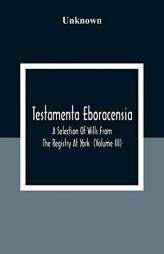 Testamenta Eboracensia. A Selection Of Wills From The Registry At York (Volume Iii) by Unknown Paperback Book