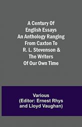 A Century of English Essays An Anthology Ranging from Caxton to R. L. Stevenson & the Writers of Our Own Time by Various Paperback Book