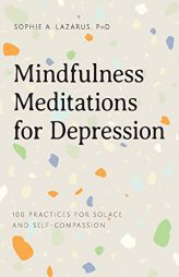 Mindfulness Meditations for Depression: 100 Practices for Solace and Self-Compassion by Sophie A. Lazarus Paperback Book