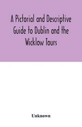 A Pictorial and Descriptive Guide to Dublin and the Wicklow Tours: Including a Street Guide to the City, Excursions to the Suburbs, and Tours Through by Unknown Paperback Book