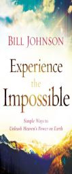 Experience the Impossible: Simple Ways to Unleash Heaven's Power on Earth by Bill Johnson Paperback Book