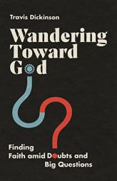 Wandering Toward God: Finding Faith amid Doubts and Big Questions by Travis Dickinson Paperback Book