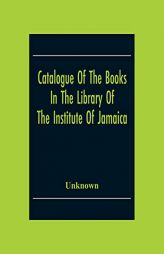 Catalogue Of The Books In The Library Of The Institute Of Jamaica by Unknown Paperback Book
