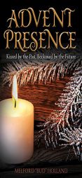 Advent Presence: Kissed by the Past, Beckoned by the Future by Melford Holland Paperback Book