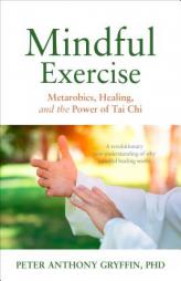 Mindful Exercise: Metarobics, Healing, and the Power of Tai Chi: A Revolutionary New Understanding of Why Mindful Healing Works by Peter Anthony Gryffin Phd Paperback Book