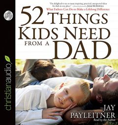 52 Things Kids Need From a Dad: What Fathers Can Do to Make a Lifelong Difference by Jay Payleitner Paperback Book