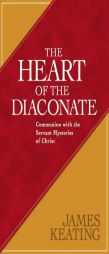 Heart of the Diaconate, The: Communion with the Servant Mysteries of Christ by James Keating Paperback Book