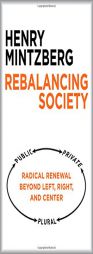 Rebalancing Society: Radical Renewal Beyond Left, Right, and Center by Henry Mintzberg Paperback Book