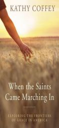 When the Saints Came Marching In: Exploring the Frontiers of Grace in America by Kathy Coffey Paperback Book