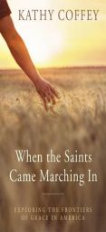 When the Saints Came Marching In: Exploring the Frontiers of Grace in America by Kathy Coffey Paperback Book