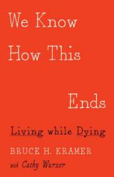 We Know How This Ends: Living while Dying by Bruce H. Kramer Paperback Book