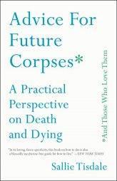 Advice for Future Corpses (and Those Who Love Them): A Practical Perspective on Death and Dying by Sallie Tisdale Paperback Book
