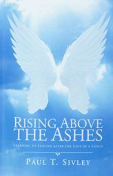 Rising Above the Ashes: Learning to Survive After the Loss of a Child by Paul T. Sivley Paperback Book