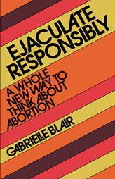 Ejaculate Responsibly: A Whole New Way to Think About Abortion by Gabrielle Stanley Blair Paperback Book