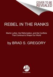 Rebel in the Ranks: Martin Luther, the Reformation, and the Conflicts That Continue to Shape Our World by Brad Gregory Paperback Book
