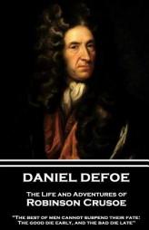 Daniel Defoe - The Life and Adventures of Robinson Crusoe: The Best of Men Cannot Suspend Their Fate: The Good Die Early, and the Bad Die Late by Daniel Defoe Paperback Book